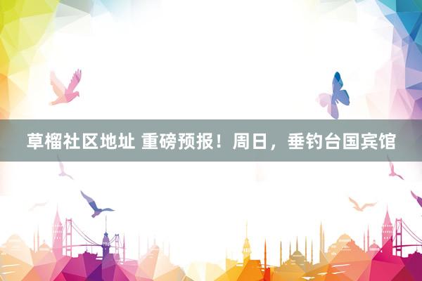 草榴社区地址 重磅预报！周日，垂钓台国宾馆