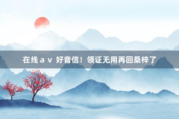 在线ａｖ 好音信！领证无用再回桑梓了