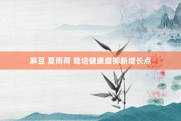 麻豆 夏雨荷 栽培健康糜掷新增长点