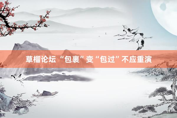 草榴论坛 “包裹”变“包过”不应重演