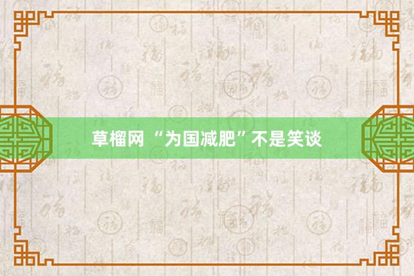 草榴网 “为国减肥”不是笑谈