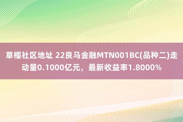 草榴社区地址 22良马金融MTN001BC(品种二)走动量0.1000亿元，最新收益率1.8000%