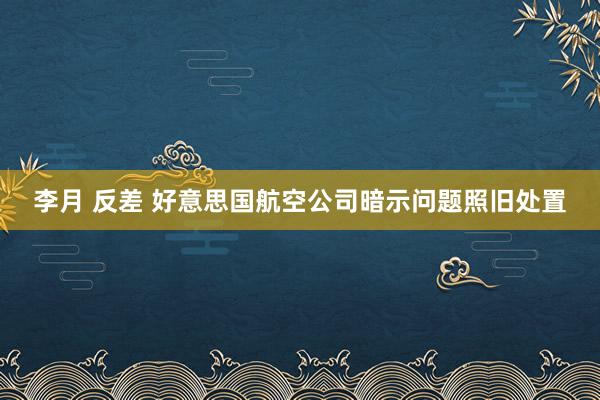 李月 反差 好意思国航空公司暗示问题照旧处置