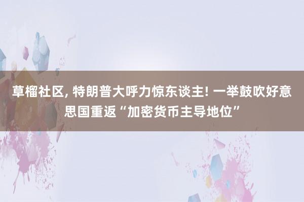草榴社区， 特朗普大呼力惊东谈主! 一举鼓吹好意思国重返“加密货币主导地位”
