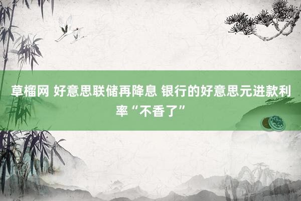 草榴网 好意思联储再降息 银行的好意思元进款利率“不香了”