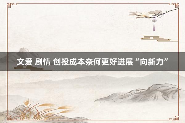 文爱 剧情 创投成本奈何更好进展“向新力”
