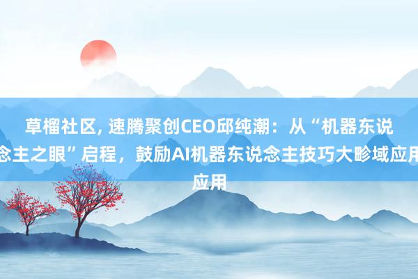 草榴社区， 速腾聚创CEO邱纯潮：从“机器东说念主之眼”启程，鼓励AI机器东说念主技巧大畛域应用