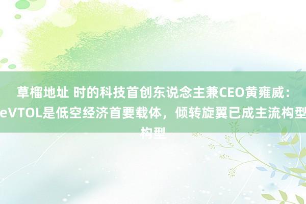 草榴地址 时的科技首创东说念主兼CEO黄雍威：eVTOL是低空经济首要载体，倾转旋翼已成主流构型