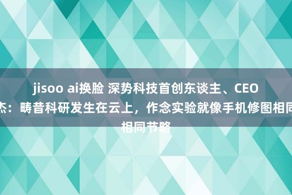 jisoo ai换脸 深势科技首创东谈主、CEO孙伟杰：畴昔科研发生在云上，作念实验就像手机修图相同节略
