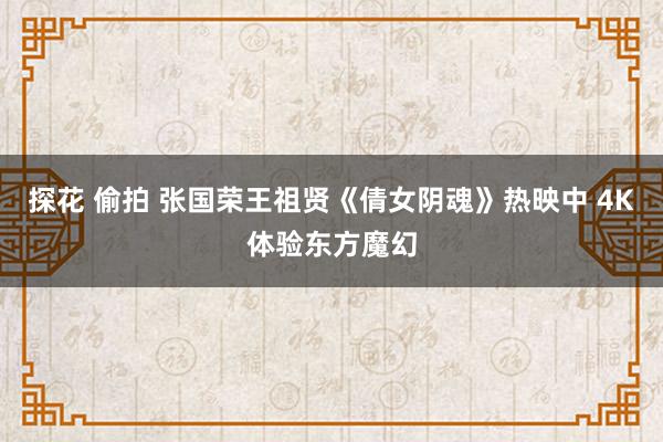 探花 偷拍 张国荣王祖贤《倩女阴魂》热映中 4K体验东方魔幻
