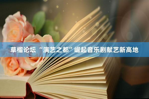 草榴论坛 “演艺之都”崛起音乐剧献艺新高地
