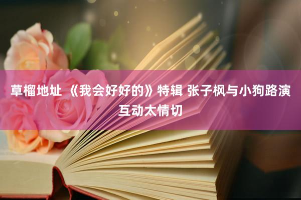 草榴地址 《我会好好的》特辑 张子枫与小狗路演互动太情切
