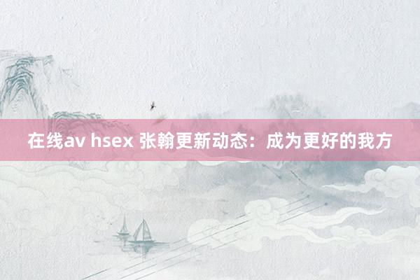 在线av hsex 张翰更新动态：成为更好的我方