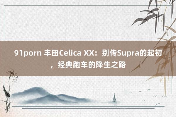 91porn 丰田Celica XX：别传Supra的起初，经典跑车的降生之路