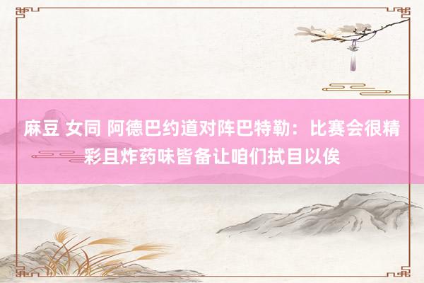 麻豆 女同 阿德巴约道对阵巴特勒：比赛会很精彩且炸药味皆备让咱们拭目以俟