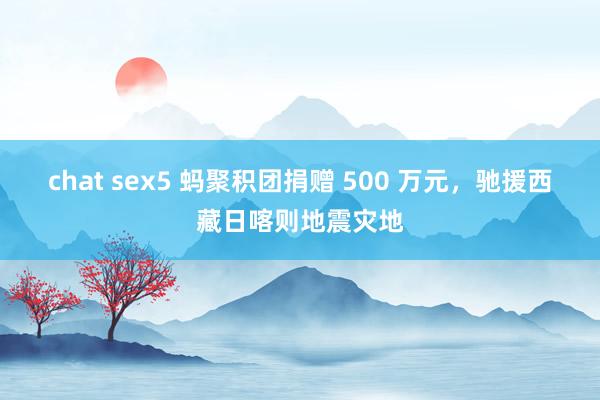 chat sex5 蚂聚积团捐赠 500 万元，驰援西藏日喀则地震灾地