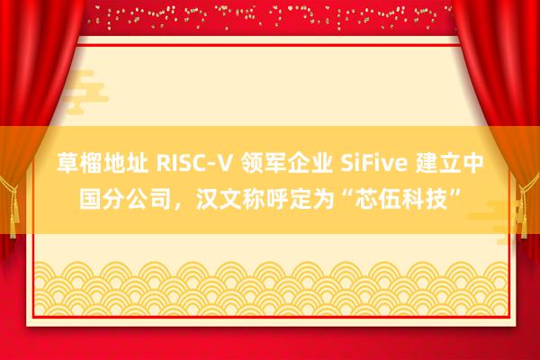 草榴地址 RISC-V 领军企业 SiFive 建立中国分公司，汉文称呼定为“芯伍科技”