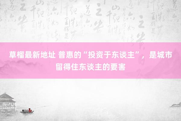草榴最新地址 普惠的“投资于东谈主”，是城市留得住东谈主的要害
