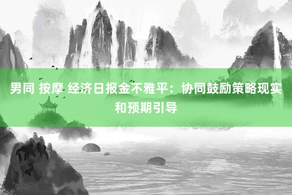 男同 按摩 经济日报金不雅平：协同鼓励策略现实和预期引导