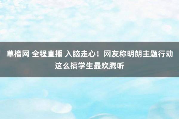 草榴网 全程直播 入脑走心！网友称明朗主题行动这么搞学生最欢腾听