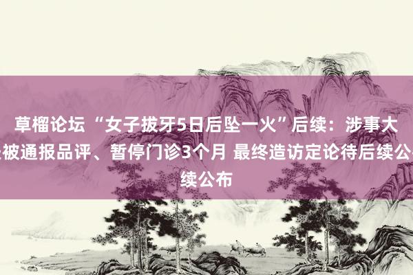草榴论坛 “女子拔牙5日后坠一火”后续：涉事大夫被通报品评、暂停门诊3个月 最终造访定论待后续公布
