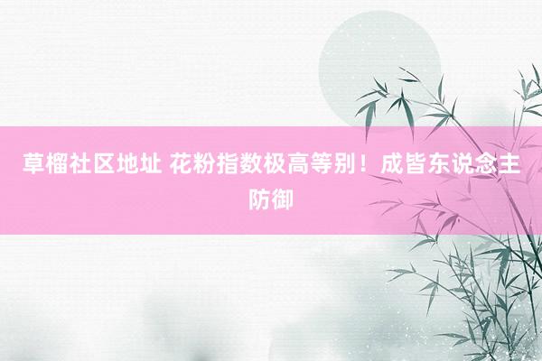 草榴社区地址 花粉指数极高等别！成皆东说念主防御