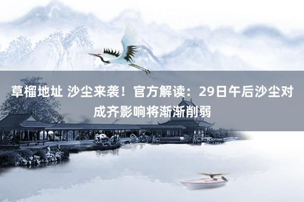 草榴地址 沙尘来袭！官方解读：29日午后沙尘对成齐影响将渐渐削弱