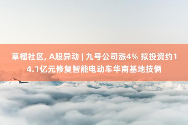 草榴社区， A股异动 | 九号公司涨4% 拟投资约14.1亿元修复智能电动车华南基地技俩