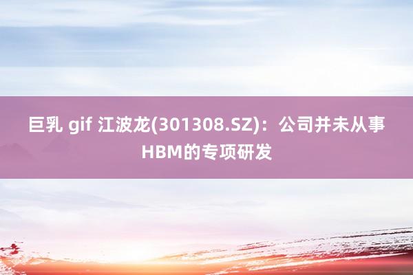 巨乳 gif 江波龙(301308.SZ)：公司并未从事HBM的专项研发