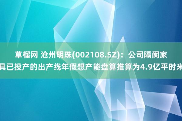 草榴网 沧州明珠(002108.SZ)：公司隔阂家具已投产的出产线年假想产能盘算推算为4.9亿平时米