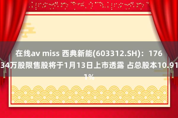 在线av miss 西典新能(603312.SH)：1763.34万股限售股将于1月13日上市透露 占总股本10.91%