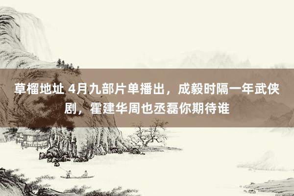 草榴地址 4月九部片单播出，成毅时隔一年武侠剧，霍建华周也丞磊你期待谁
