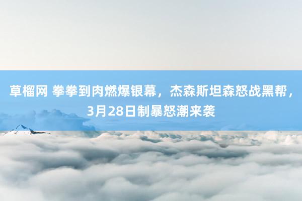 草榴网 拳拳到肉燃爆银幕，杰森斯坦森怒战黑帮，3月28日制暴怒潮来袭