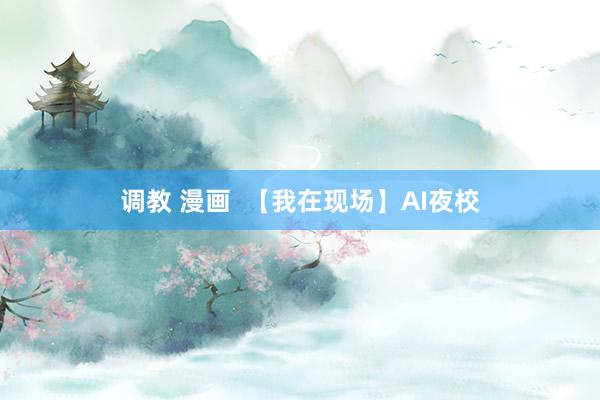调教 漫画  【我在现场】AI夜校