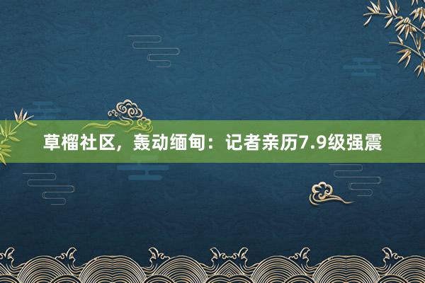 草榴社区，  轰动缅甸：记者亲历7.9级强震