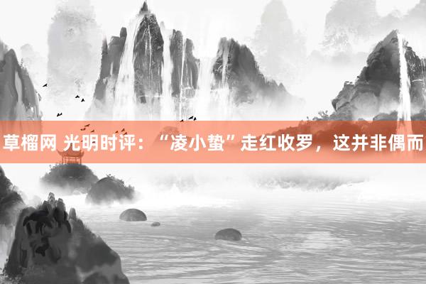草榴网 光明时评：“凌小蛰”走红收罗，这并非偶而