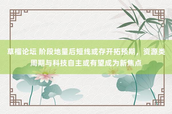 草榴论坛 阶段地量后短线或存开拓预期，资源类周期与科技自主或有望成为新焦点