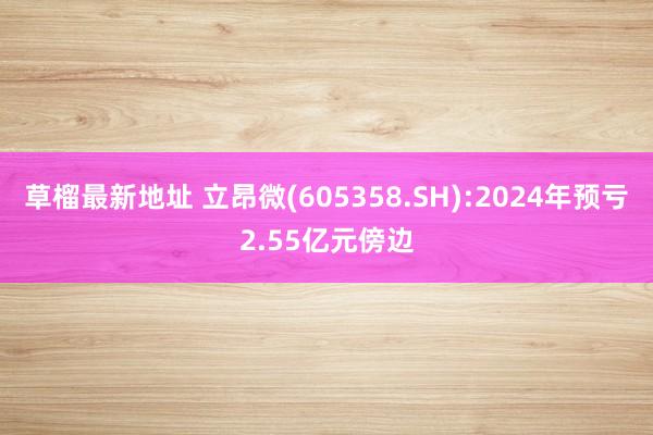 草榴最新地址 立昂微(605358.SH):2024年预亏2.55亿元傍边