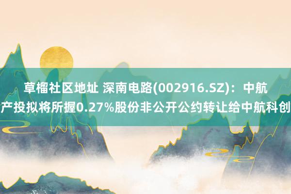 草榴社区地址 深南电路(002916.SZ)：中航产投拟将所握0.27%股份非公开公约转让给中航科创