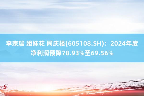 李宗瑞 姐妹花 同庆楼(605108.SH)：2024年度净利润预降78.93%至69.56%