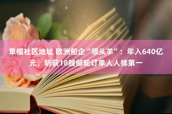 草榴社区地址 欧洲船企“领头羊”：年入640亿元，斩获18艘邮轮订单人人排第一