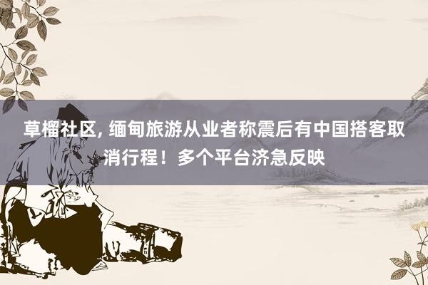 草榴社区， 缅甸旅游从业者称震后有中国搭客取消行程！多个平台济急反映