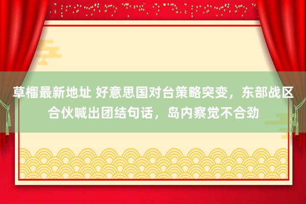 草榴最新地址 好意思国对台策略突变，东部战区合伙喊出团结句话，岛内察觉不合劲