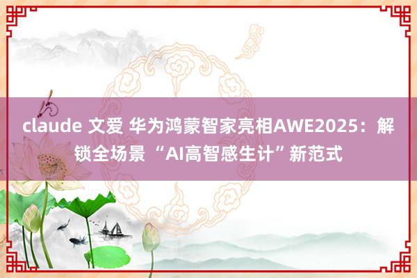 claude 文爱 华为鸿蒙智家亮相AWE2025：解锁全场景 “AI高智感生计”新范式