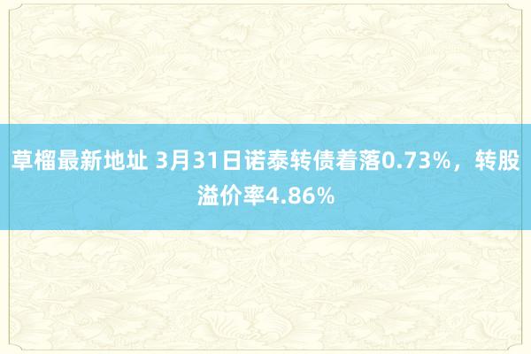 草榴最新地址 3月31日诺泰转债着落0.73%，转股溢价率4.86%