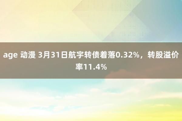 age 动漫 3月31日航宇转债着落0.32%，转股溢价率11.4%