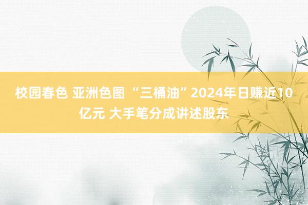 校园春色 亚洲色图 “三桶油”2024年日赚近10亿元 大手笔分成讲述股东