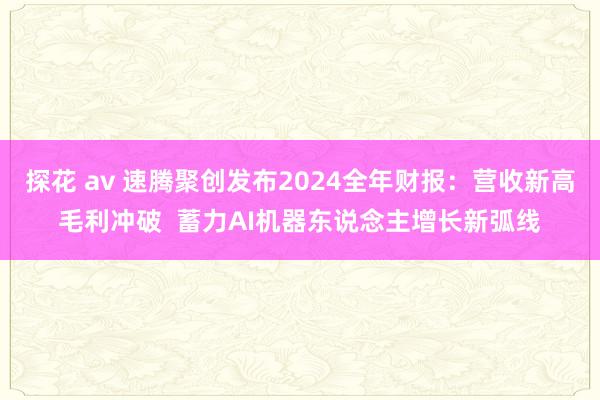 探花 av 速腾聚创发布2024全年财报：营收新高毛利冲破  蓄力AI机器东说念主增长新弧线