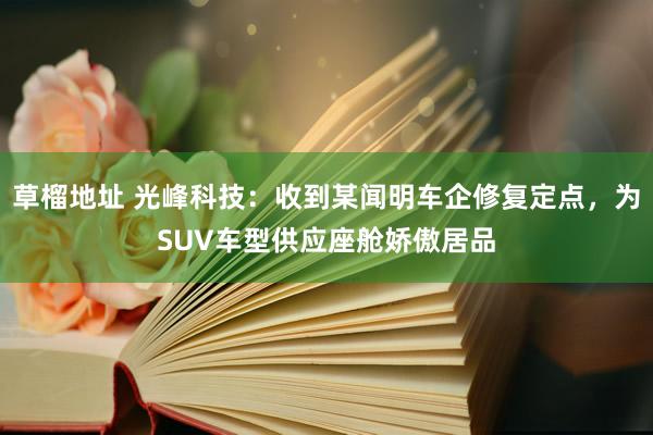 草榴地址 光峰科技：收到某闻明车企修复定点，为SUV车型供应座舱娇傲居品
