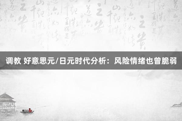 调教 好意思元/日元时代分析：风险情绪也曾脆弱